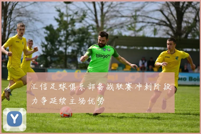 汇信足球俱乐部备战联赛冲刺阶段力争延续主场优势