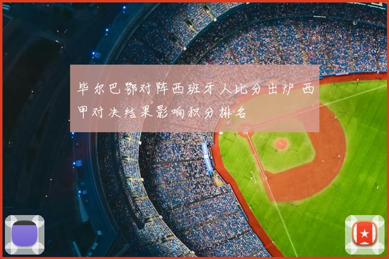 毕尔巴鄂对阵西班牙人比分出炉 西甲对决结果影响积分排名
