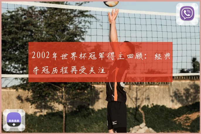 2002年世界杯冠军得主回顾：经典夺冠历程再受关注
