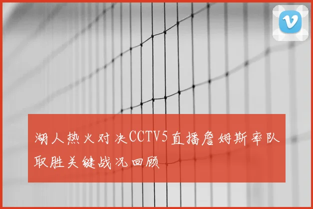 湖人热火对决CCTV5直播詹姆斯率队取胜关键战况回顾