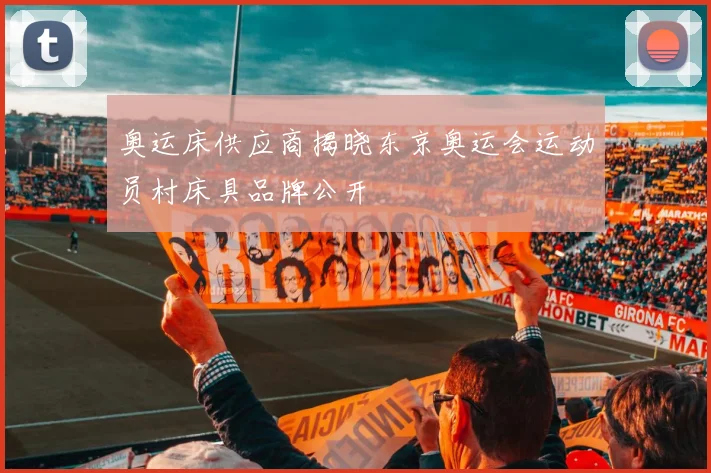 奥运床供应商揭晓东京奥运会运动员村床具品牌公开