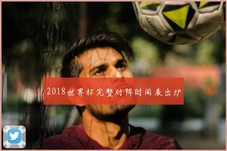 2018世界杯完整对阵时间表出炉