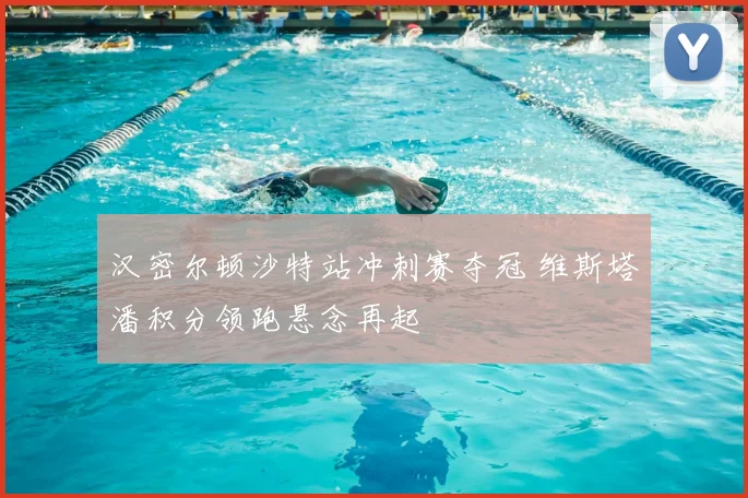 汉密尔顿沙特站冲刺赛夺冠 维斯塔潘积分领跑悬念再起
