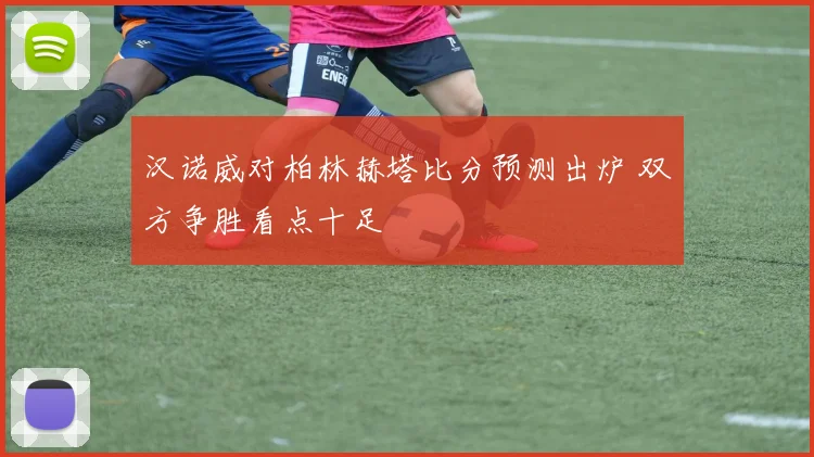 汉诺威对柏林赫塔比分预测出炉 双方争胜看点十足