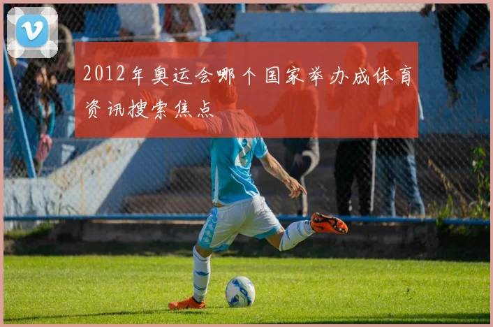 2012年奥运会哪个国家举办成体育资讯搜索焦点