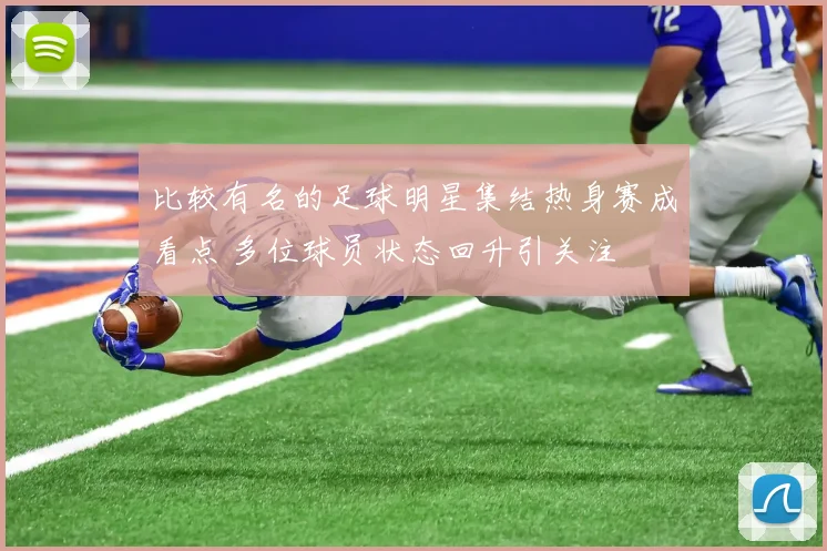 比较有名的足球明星集结热身赛成看点 多位球员状态回升引关注