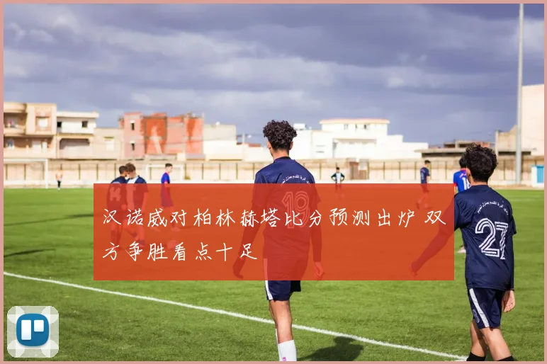 汉诺威对柏林赫塔比分预测出炉 双方争胜看点十足