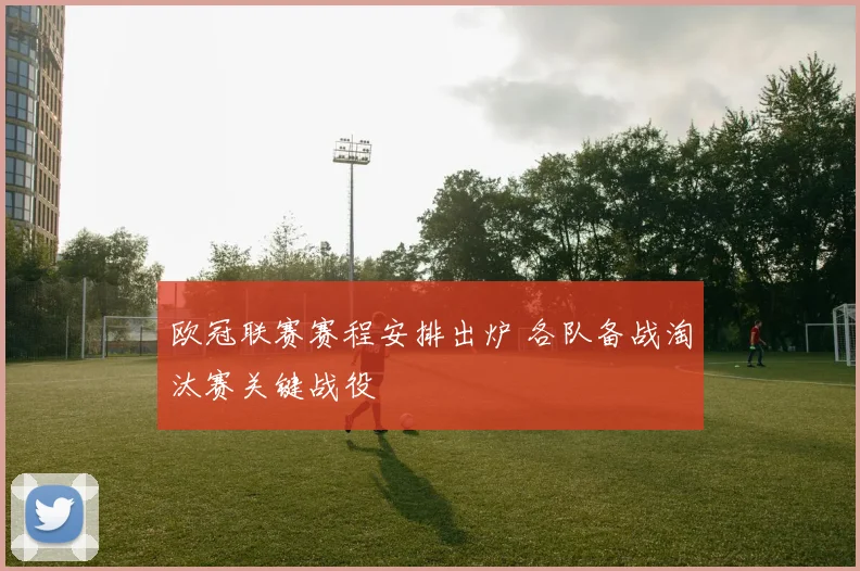 欧冠联赛赛程安排出炉 各队备战淘汰赛关键战役