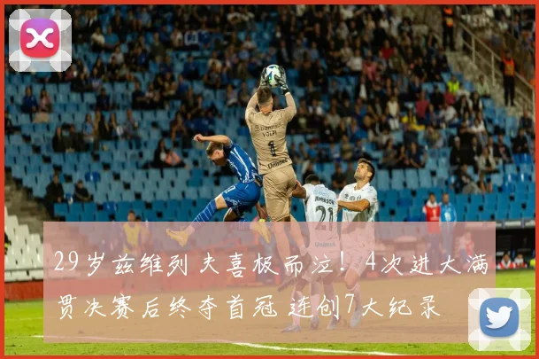 29岁兹维列夫喜极而泣！4次进大满贯决赛后终夺首冠 连创7大纪录