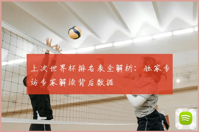 上次世界杯排名表全解析：独家专访专家解读背后数据