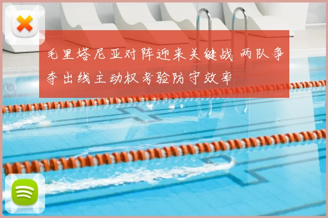 毛里塔尼亚对阵迎来关键战 两队争夺出线主动权考验防守效率
