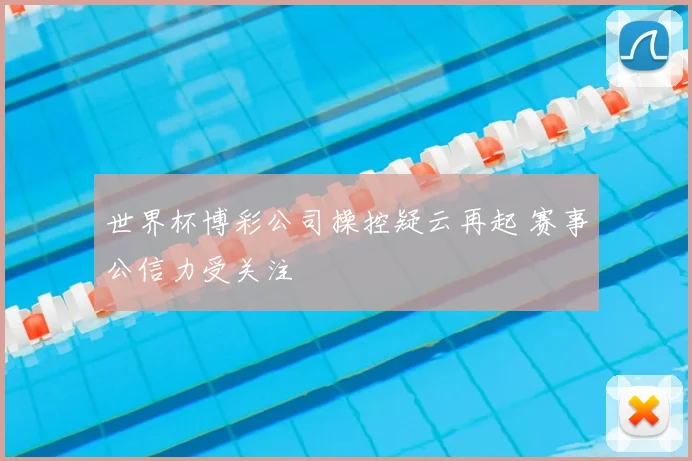 世界杯博彩公司操控疑云再起 赛事公信力受关注