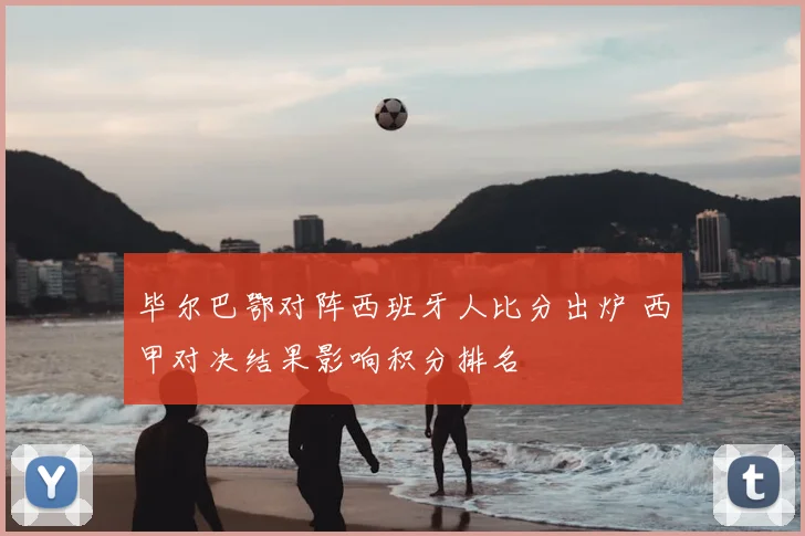 毕尔巴鄂对阵西班牙人比分出炉 西甲对决结果影响积分排名