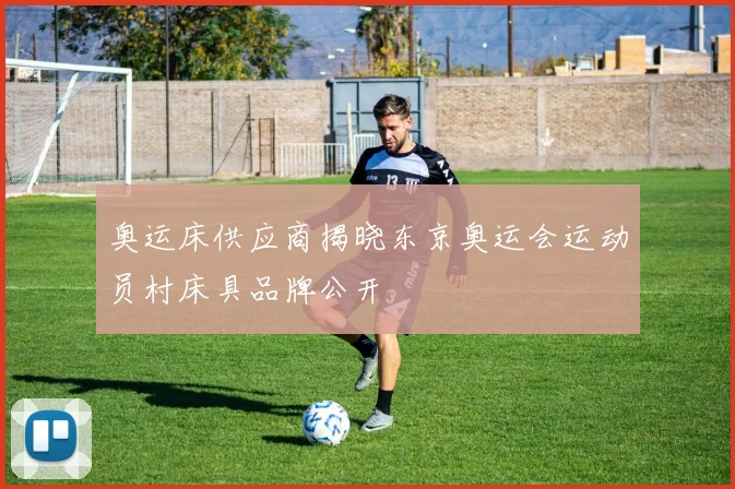 奥运床供应商揭晓东京奥运会运动员村床具品牌公开