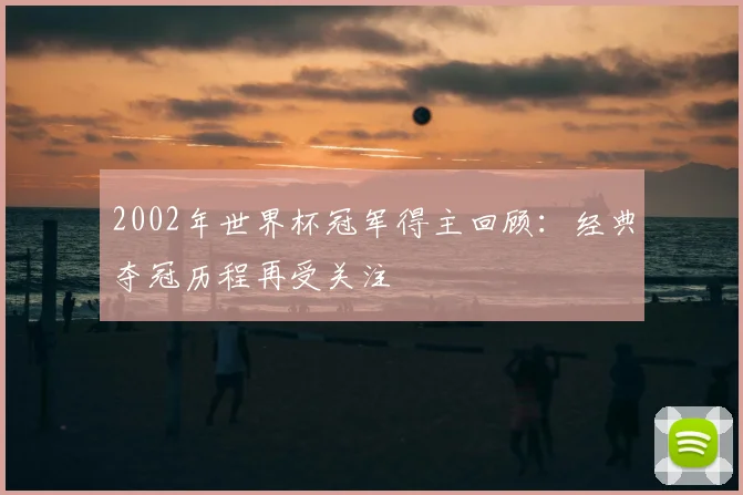 2002年世界杯冠军得主回顾：经典夺冠历程再受关注