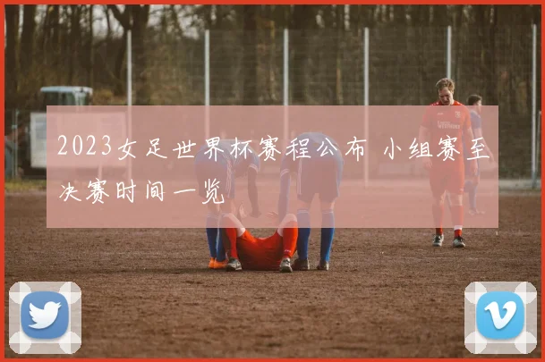 2023女足世界杯赛程公布 小组赛至决赛时间一览