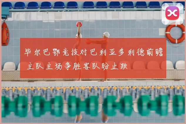 毕尔巴鄂竞技对巴利亚多利德前瞻 主队主场争胜客队盼止跌
