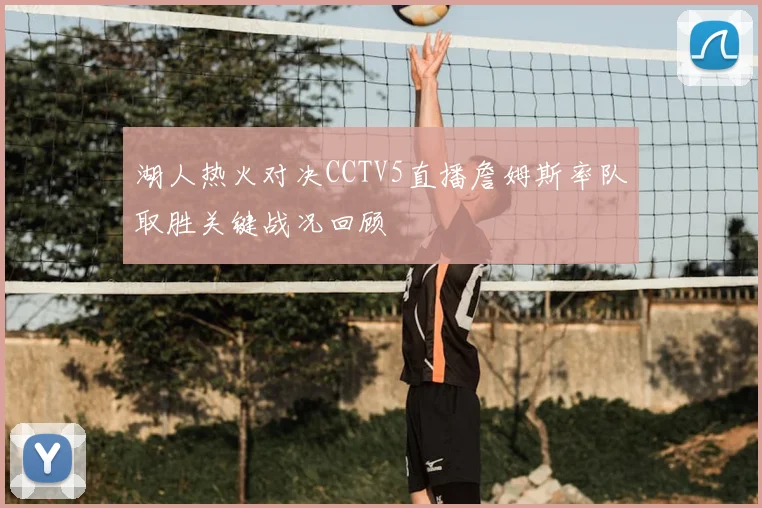 湖人热火对决CCTV5直播詹姆斯率队取胜关键战况回顾