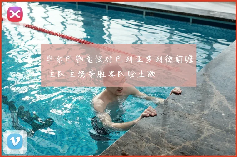 毕尔巴鄂竞技对巴利亚多利德前瞻 主队主场争胜客队盼止跌