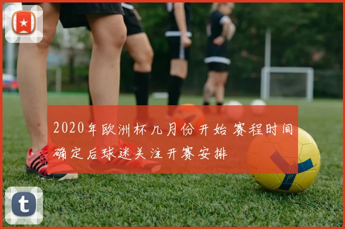 2020年欧洲杯几月份开始 赛程时间确定后球迷关注开赛安排