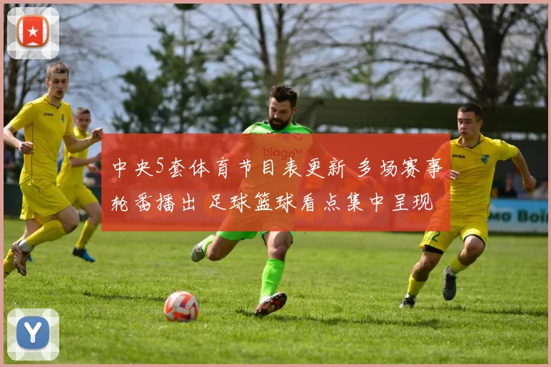 中央5套体育节目表更新 多场赛事轮番播出 足球篮球看点集中呈现