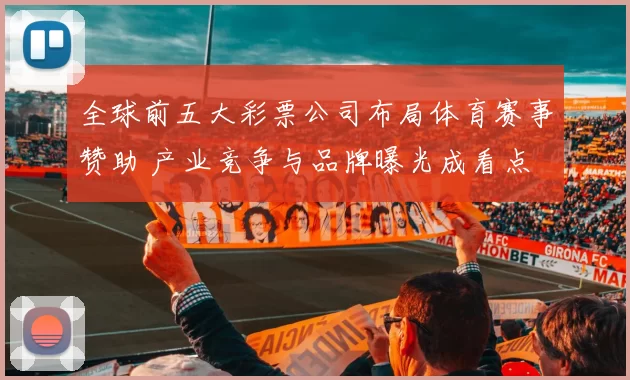 全球前五大彩票公司布局体育赛事赞助 产业竞争与品牌曝光成看点
