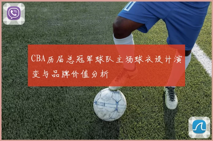 CBA历届总冠军球队主场球衣设计演变与品牌价值分析