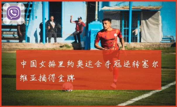 中国女排里约奥运会夺冠逆转塞尔维亚摘得金牌