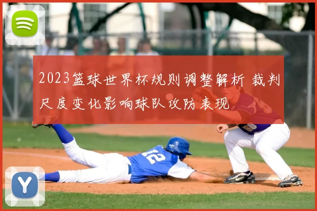 2023篮球世界杯规则调整解析 裁判尺度变化影响球队攻防表现