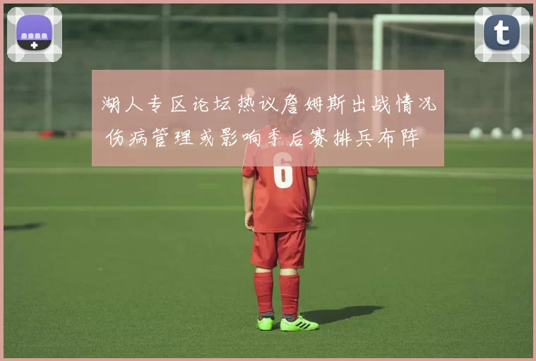 湖人专区论坛热议詹姆斯出战情况 伤病管理或影响季后赛排兵布阵