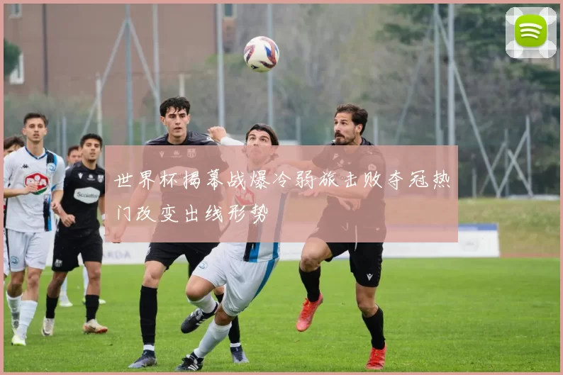 世界杯揭幕战爆冷弱旅击败夺冠热门改变出线形势