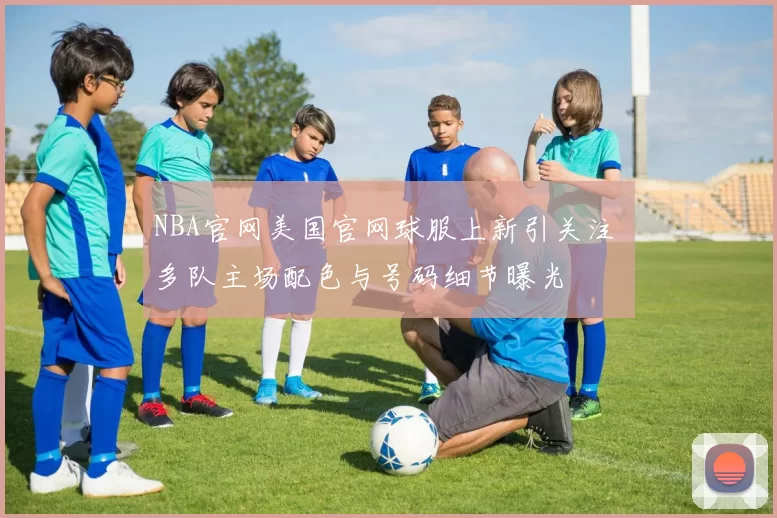 NBA官网美国官网球服上新引关注 多队主场配色与号码细节曝光