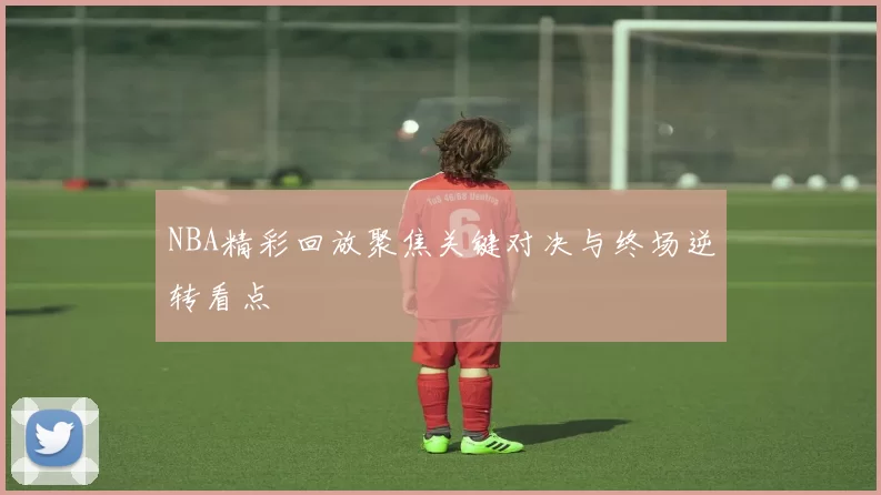 NBA精彩回放聚焦关键对决与终场逆转看点