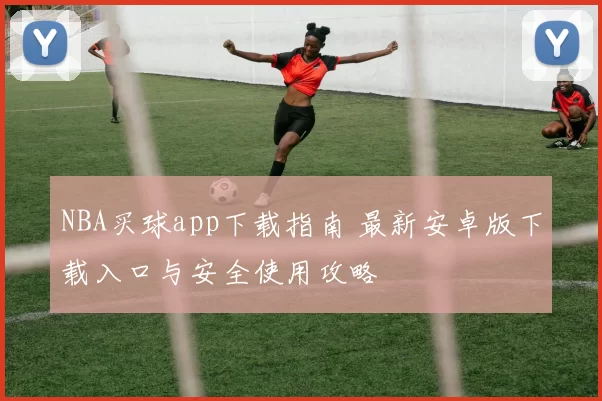NBA买球app下载指南 最新安卓版下载入口与安全使用攻略