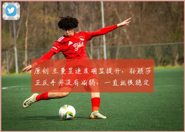 原创 王曼昱速度明显提升，孙颖莎正反手并没有减弱，一直就很稳定