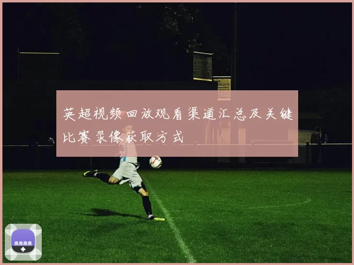 英超视频回放观看渠道汇总及关键比赛录像获取方式