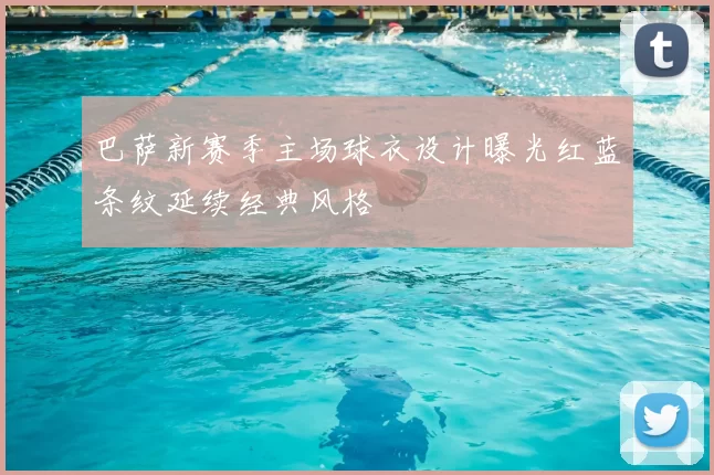 巴萨新赛季主场球衣设计曝光红蓝条纹延续经典风格