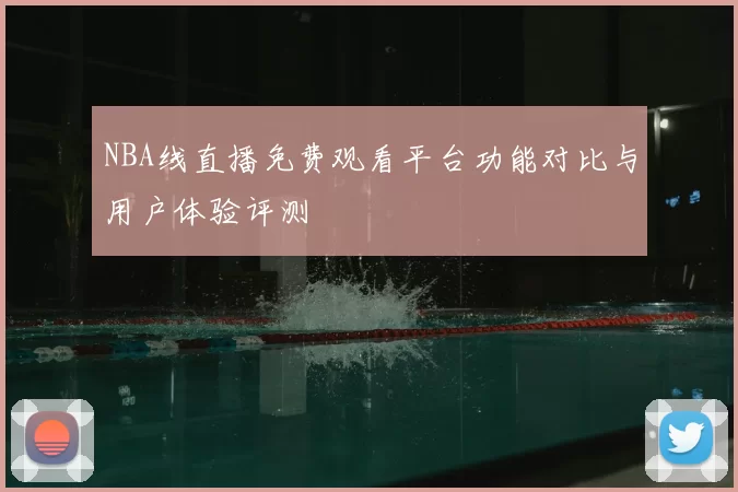 NBA线直播免费观看平台功能对比与用户体验评测