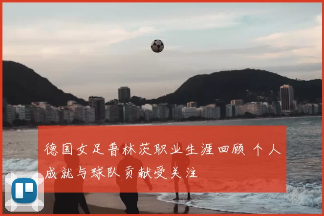 德国女足普林茨职业生涯回顾 个人成就与球队贡献受关注