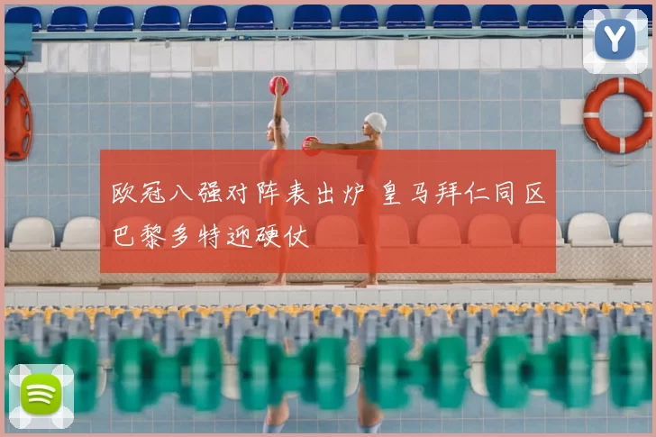 欧冠八强对阵表出炉 皇马拜仁同区巴黎多特迎硬仗