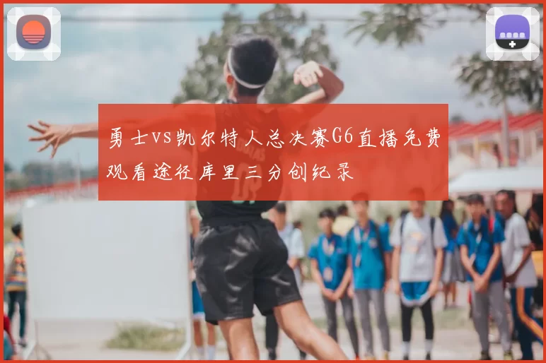 勇士vs凯尔特人总决赛G6直播免费观看途径库里三分创纪录