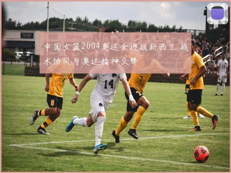 中国女篮2004奥运会迎战新西兰 战术协同与奥运精神交锋