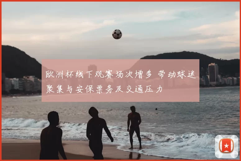 欧洲杯线下观赛场次增多 带动球迷聚集与安保票务及交通压力