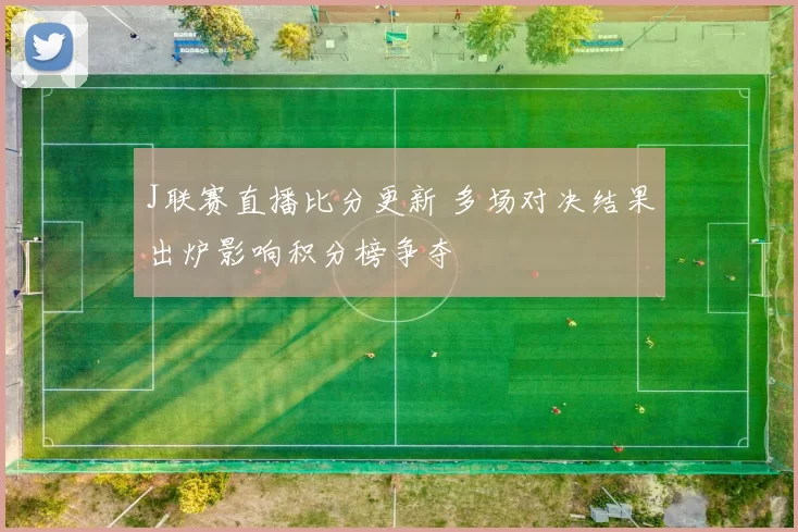 J联赛直播比分更新 多场对决结果出炉影响积分榜争夺