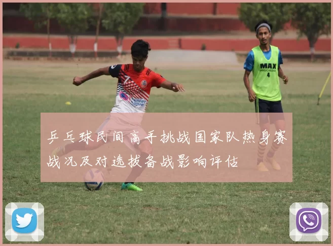 乒乓球民间高手挑战国家队热身赛战况及对选拔备战影响评估