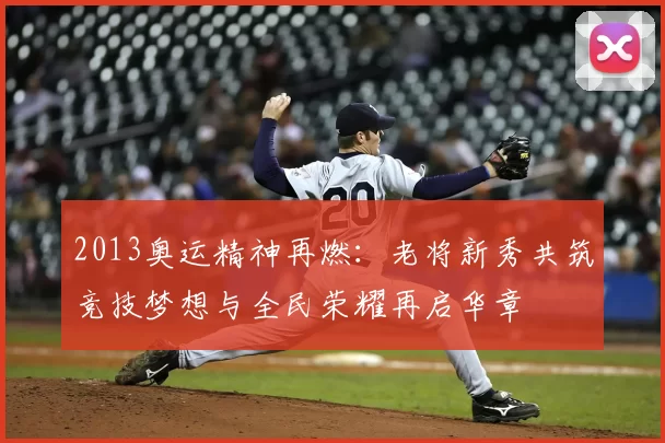 2013奥运精神再燃:老将新秀共筑竞技梦想与全民荣耀再启华章