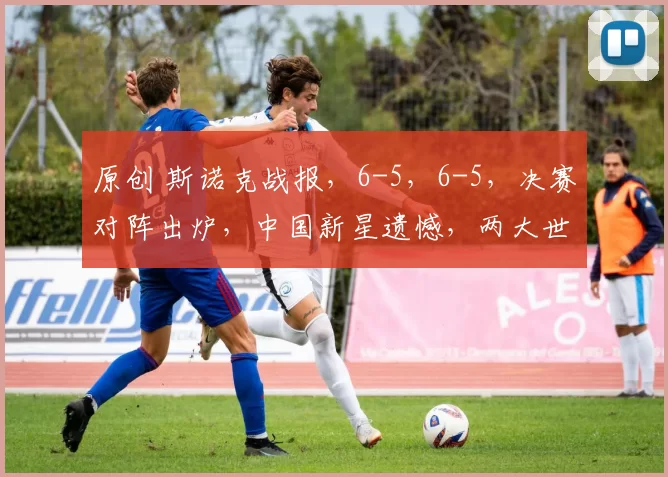 原创 斯诺克战报，6-5，6-5，决赛对阵出炉，中国新星遗憾，两大世界冠军会师