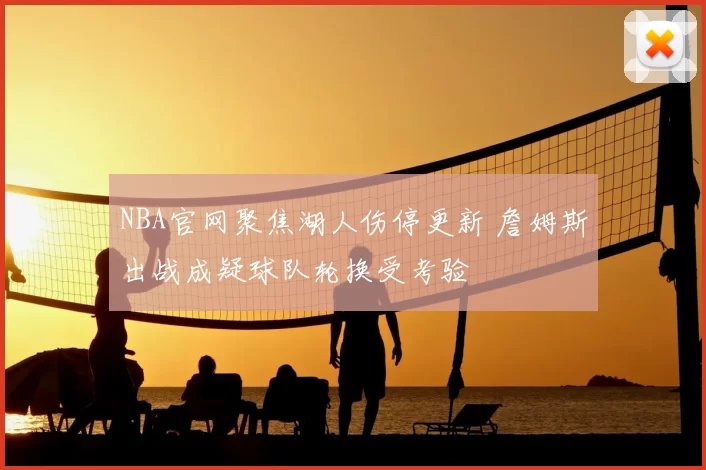 NBA官网聚焦湖人伤停更新 詹姆斯出战成疑球队轮换受考验