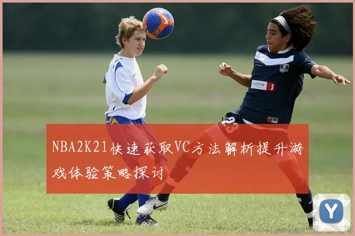 NBA2K21快速获取VC方法解析提升游戏体验策略探讨
