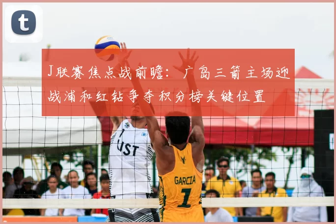 J联赛焦点战前瞻：广岛三箭主场迎战浦和红钻争夺积分榜关键位置